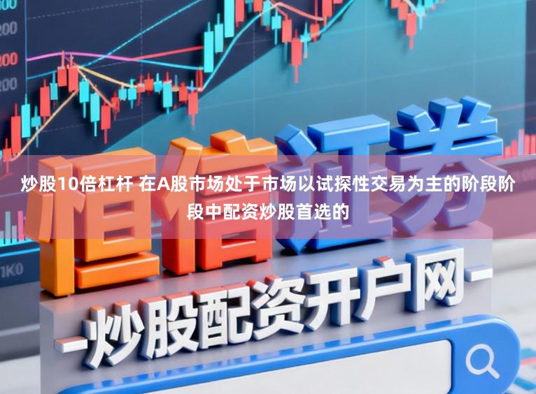 炒股10倍杠杆 在A股市场处于市场以试探性交易为主的阶段阶段中配资炒股首选的