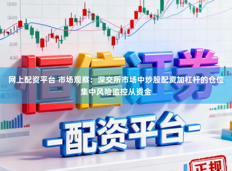 网上配资平台 市场观察：深交所市场中炒股配资加杠杆的仓位集中风险监控从资金