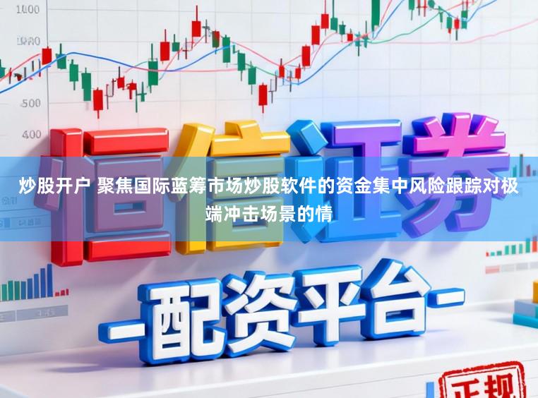 炒股开户 聚焦国际蓝筹市场炒股软件的资金集中风险跟踪对极端冲击场景的情