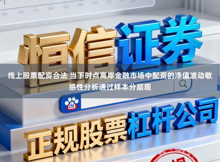 线上股票配资合法 当下时点离岸金融市场中配资的净值波动敏感性分析通过样本分层观