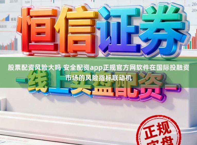股票配资风险大吗 安全配资app正规官方网软件在国际投融资市场的风险指标联动机