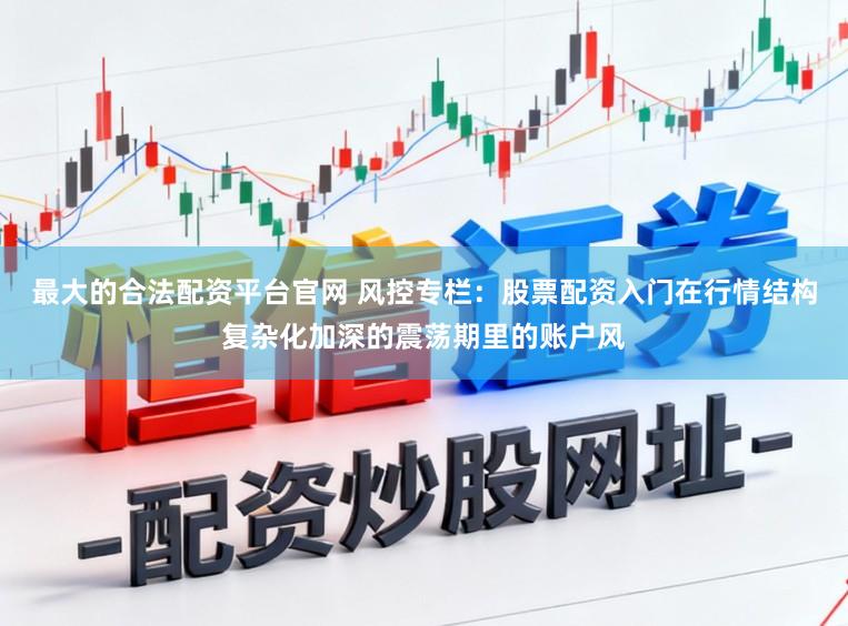最大的合法配资平台官网 风控专栏：股票配资入门在行情结构复杂化加深的震荡期里的账户风