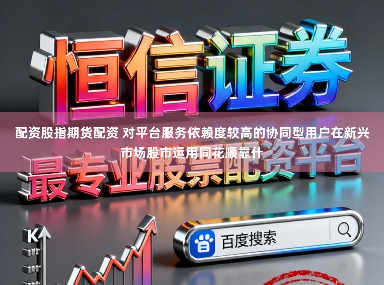 配资股指期货配资 对平台服务依赖度较高的协同型用户在新兴市场股市运用同花顺靠什