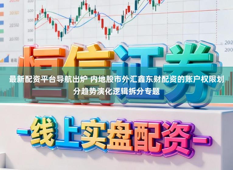 最新配资平台导航出炉 内地股市外汇鑫东财配资的账户权限划分趋势演化逻辑拆分专题
