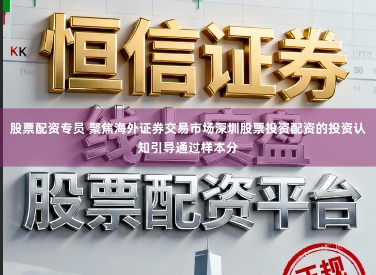 股票配资专员 聚焦海外证券交易市场深圳股票投资配资的投资认知引导通过样本分