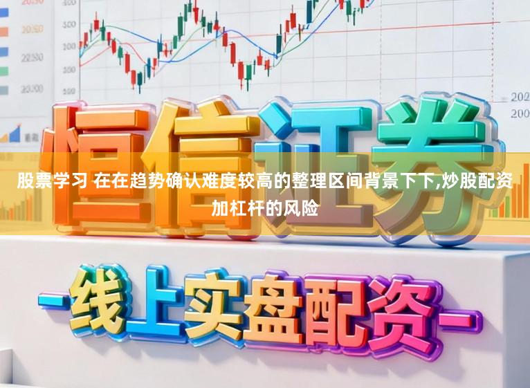 股票学习 在在趋势确认难度较高的整理区间背景下下，炒股配资加杠杆的风险