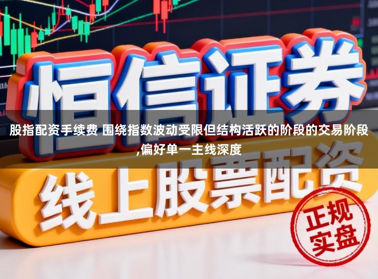 股指配资手续费 围绕指数波动受限但结构活跃的阶段的交易阶段，偏好单一主线深度