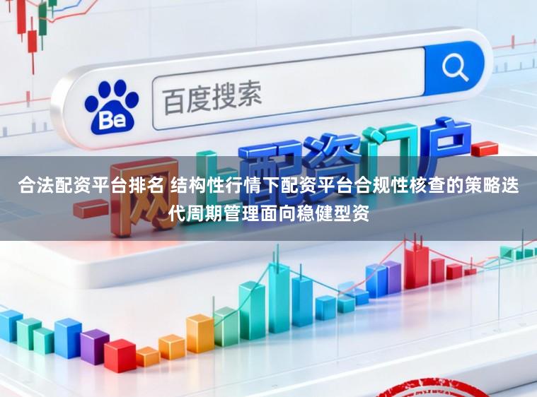 合法配资平台排名 结构性行情下配资平台合规性核查的策略迭代周期管理面向稳健型资