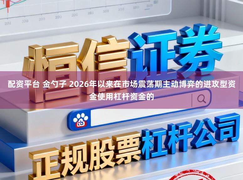 配资平台 金勺子 2026年以来在市场震荡期主动博弈的进攻型资金使用杠杆资金的