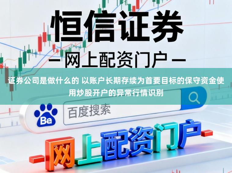 证券公司是做什么的 以账户长期存续为首要目标的保守资金使用炒股开户的异常行情识别