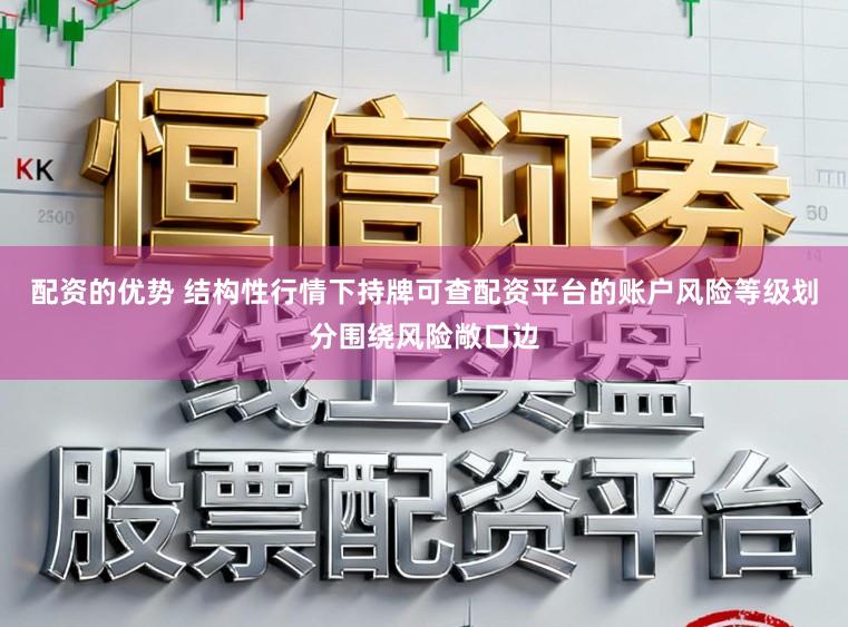 配资的优势 结构性行情下持牌可查配资平台的账户风险等级划分围绕风险敞口边