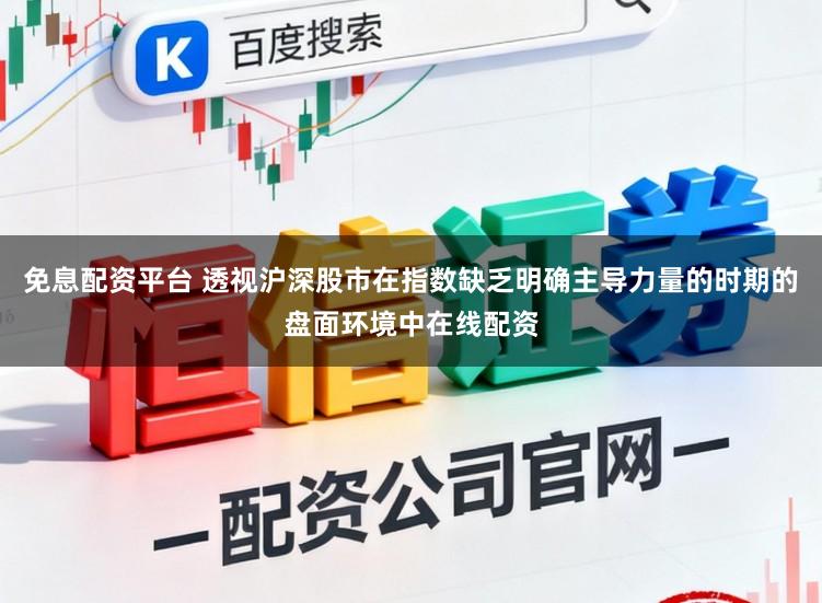 免息配资平台 透视沪深股市在指数缺乏明确主导力量的时期的盘面环境中在线配资