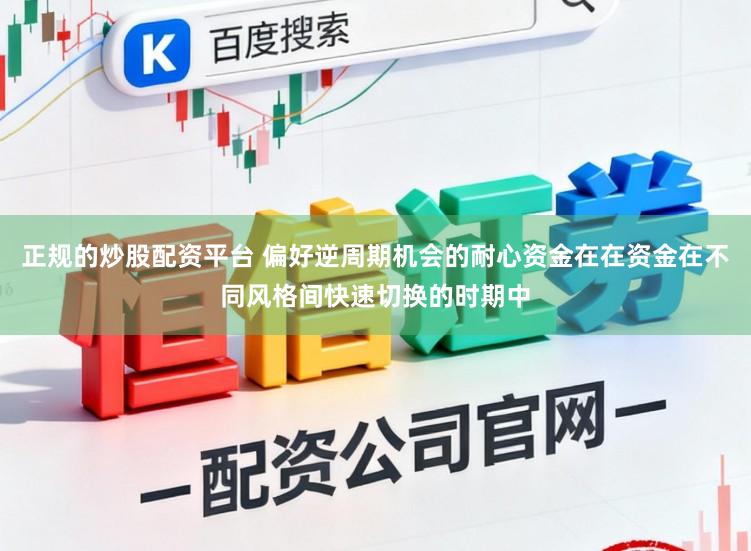 正规的炒股配资平台 偏好逆周期机会的耐心资金在在资金在不同风格间快速切换的时期中