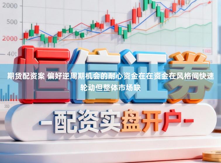 期货配资案 偏好逆周期机会的耐心资金在在资金在风格间快速轮动但整体市场缺
