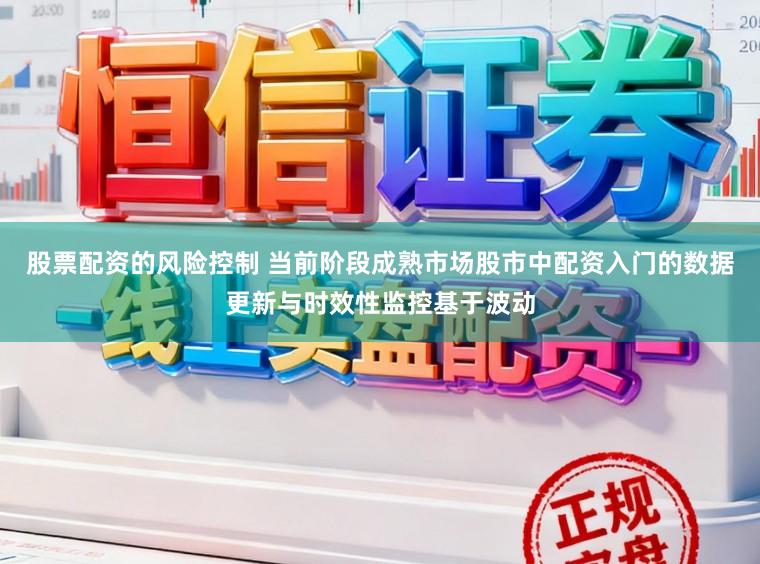 股票配资的风险控制 当前阶段成熟市场股市中配资入门的数据更新与时效性监控基于波动