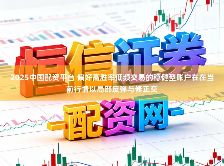 2025中国配资平台 偏好高胜率低频交易的稳健型账户在在当前行情以局部反弹与修正交