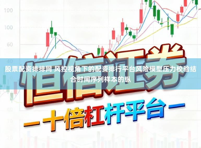 股票配资排排网 风控视角下的配资排行平台风险模型压力校验结合时间序列样本的纵