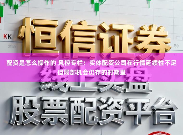 配资是怎么操作的 风控专栏：实体配资公司在行情延续性不足但局部机会仍存的时期里