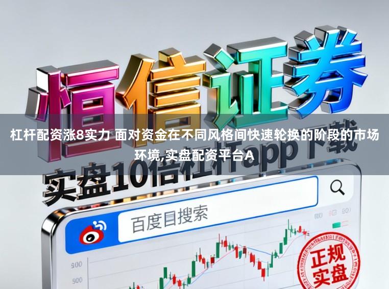 杠杆配资涨8实力 面对资金在不同风格间快速轮换的阶段的市场环境,实盘配资平台A