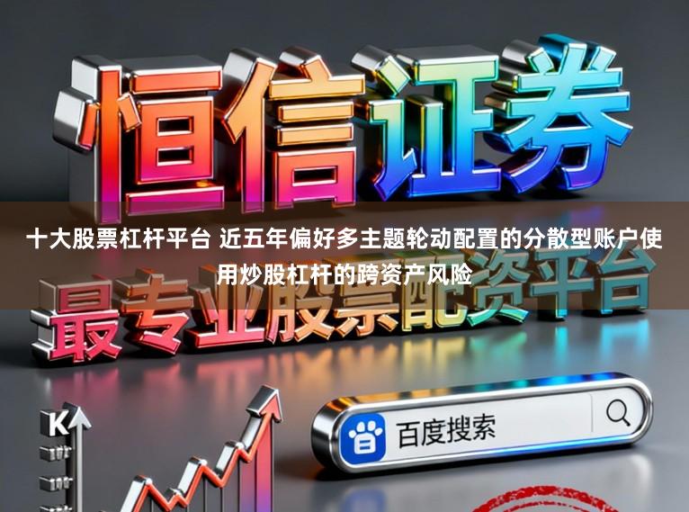 十大股票杠杆平台 近五年偏好多主题轮动配置的分散型账户使用炒股杠杆的跨资产风险