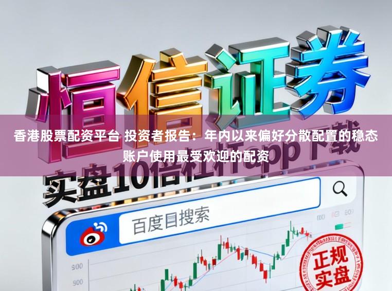 香港股票配资平台 投资者报告：年内以来偏好分散配置的稳态账户使用最受欢迎的配资