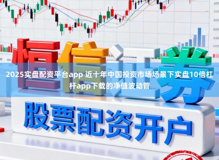 2025实盘配资平台app 近十年中国投资市场场景下实盘10倍杠杆app下载的净值波动管