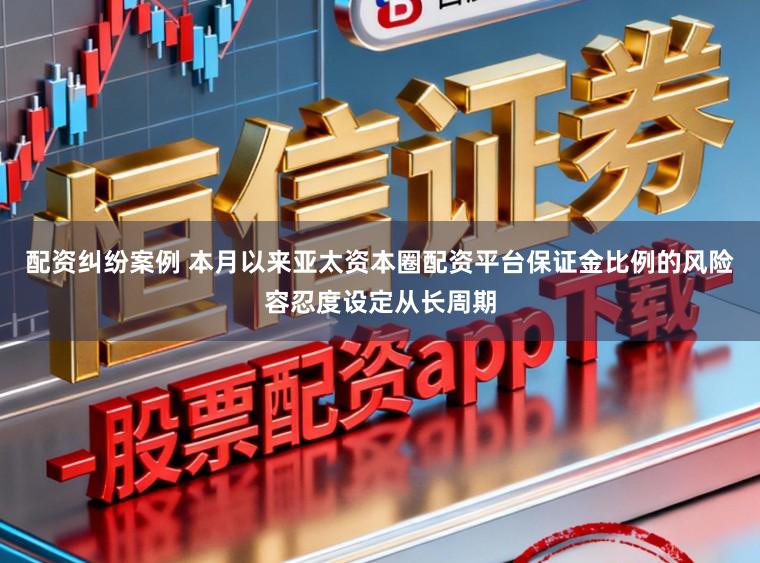 配资纠纷案例 本月以来亚太资本圈配资平台保证金比例的风险容忍度设定从长周期