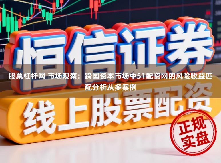 股票杠杆网 市场观察：跨国资本市场中51配资网的风险收益匹配分析从多案例
