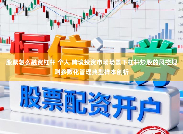 股票怎么融资杠杆 个人 跨境投资市场场景下杠杆炒股的风控规则参数化管理典型样本剖析