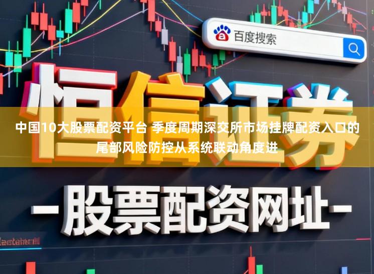 中国10大股票配资平台 季度周期深交所市场挂牌配资入口的尾部风险防控从系统联动角度进