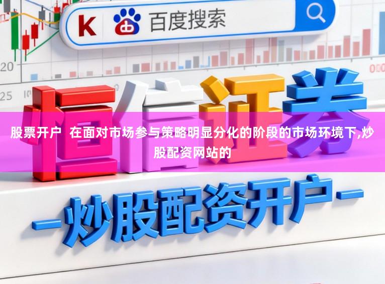 股票开户  在面对市场参与策略明显分化的阶段的市场环境下，炒股配资网站的