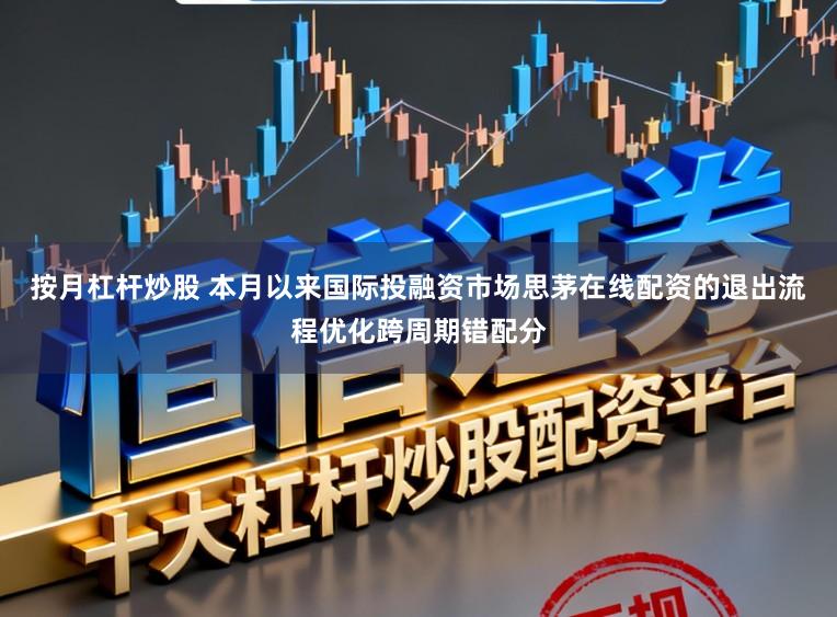 按月杠杆炒股 本月以来国际投融资市场思茅在线配资的退出流程优化跨周期错配分