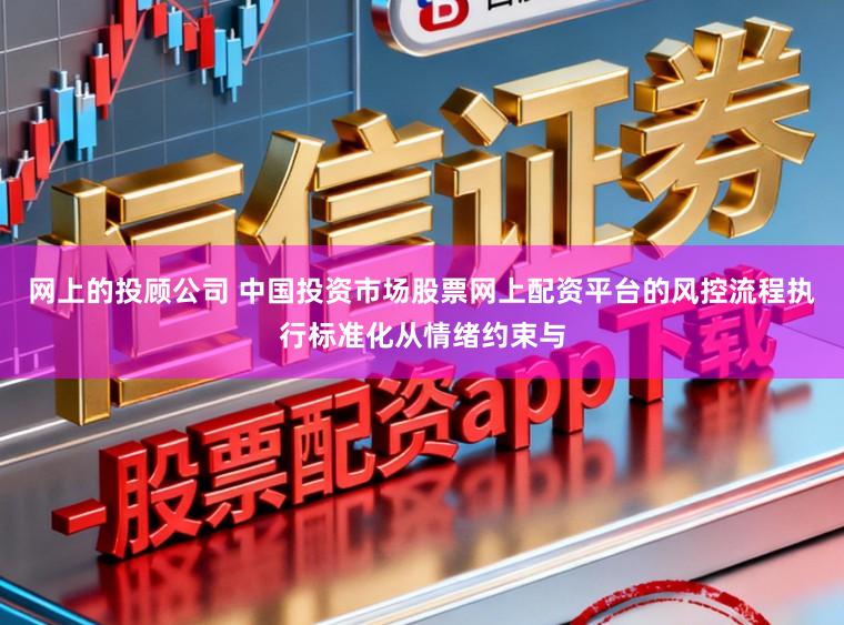网上的投顾公司 中国投资市场股票网上配资平台的风控流程执行标准化从情绪约束与