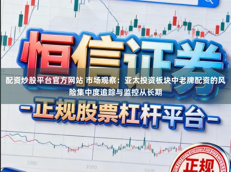 配资炒股平台官方网站 市场观察：亚太投资板块中老牌配资的风险集中度追踪与监控从长期