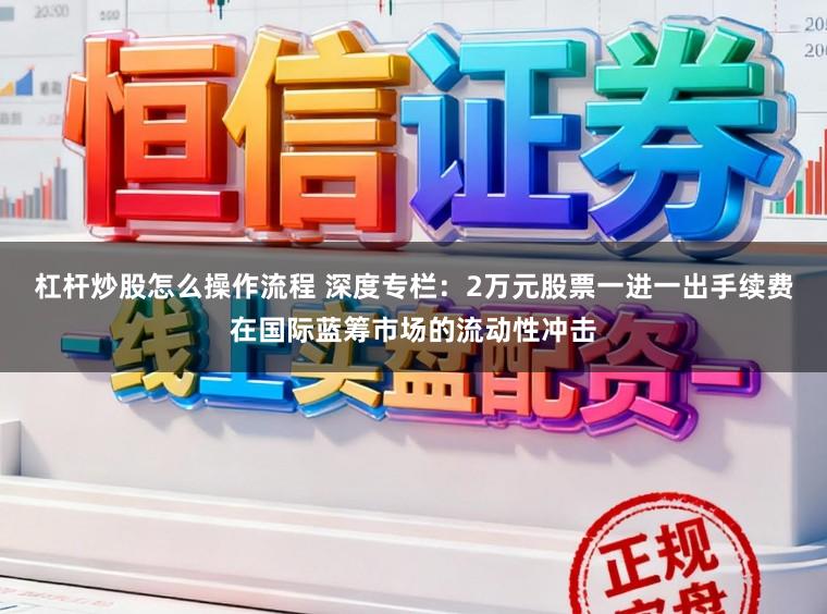 杠杆炒股怎么操作流程 深度专栏：2万元股票一进一出手续费在国际蓝筹市场的流动性冲击