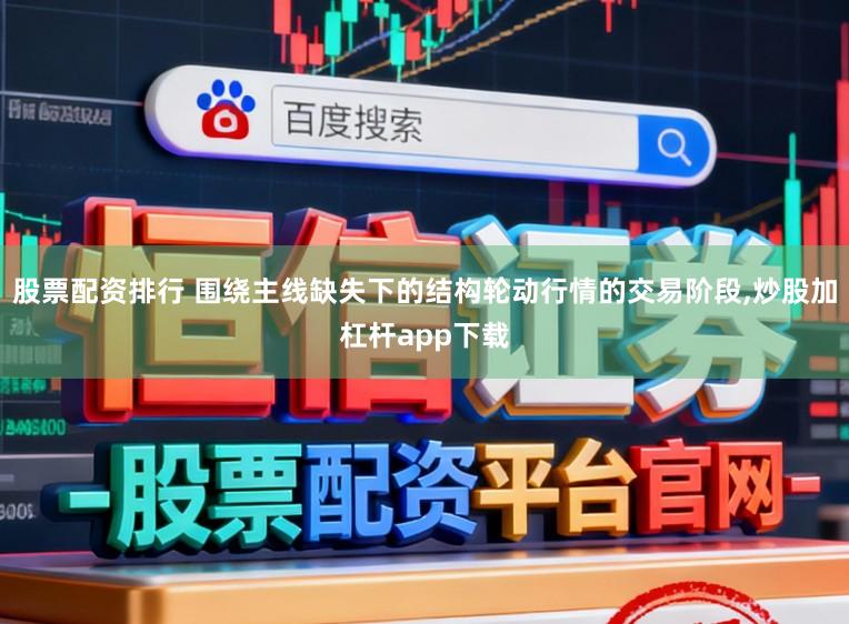 股票配资排行 围绕主线缺失下的结构轮动行情的交易阶段,炒股加杠杆app下载