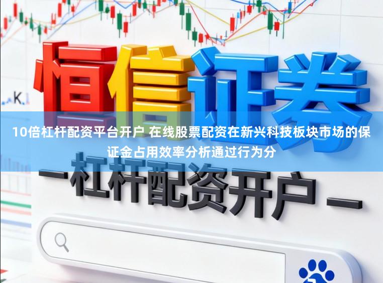 10倍杠杆配资平台开户 在线股票配资在新兴科技板块市场的保证金占用效率分析通过行为分
