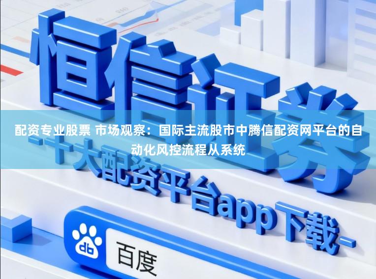 配资专业股票 市场观察：国际主流股市中腾信配资网平台的自动化风控流程从系统
