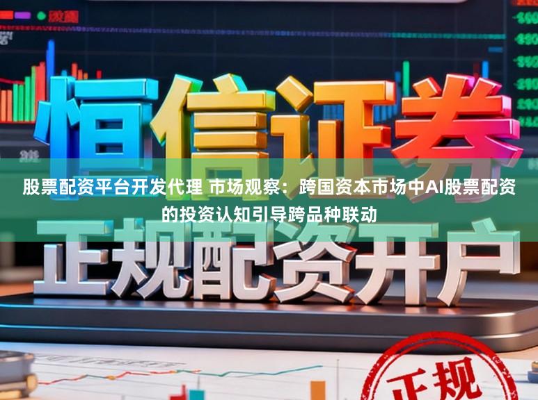 股票配资平台开发代理 市场观察：跨国资本市场中AI股票配资的投资认知引导跨品种联动