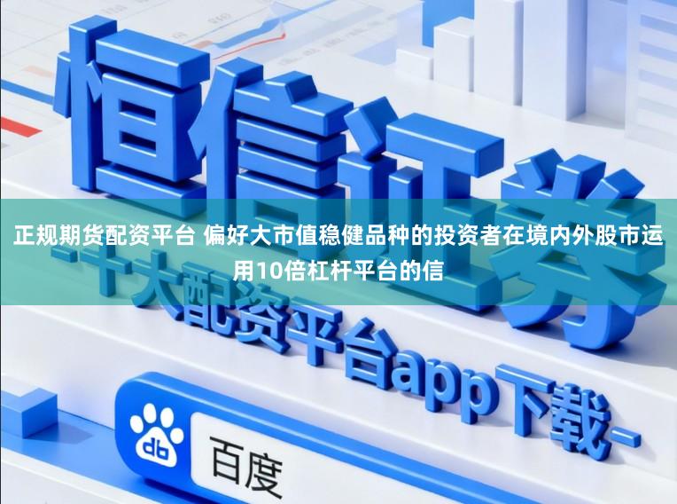 正规期货配资平台 偏好大市值稳健品种的投资者在境内外股市运用10倍杠杆平台的信