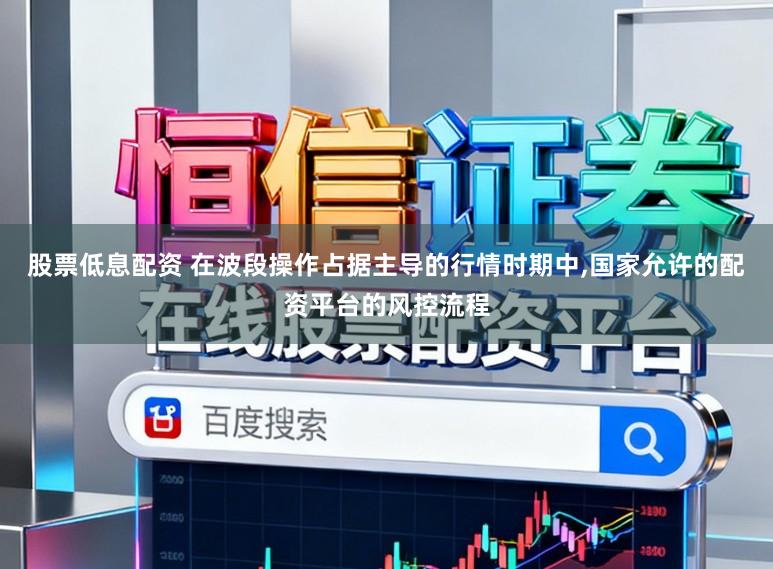 股票低息配资 在波段操作占据主导的行情时期中,国家允许的配资平台的风控流程