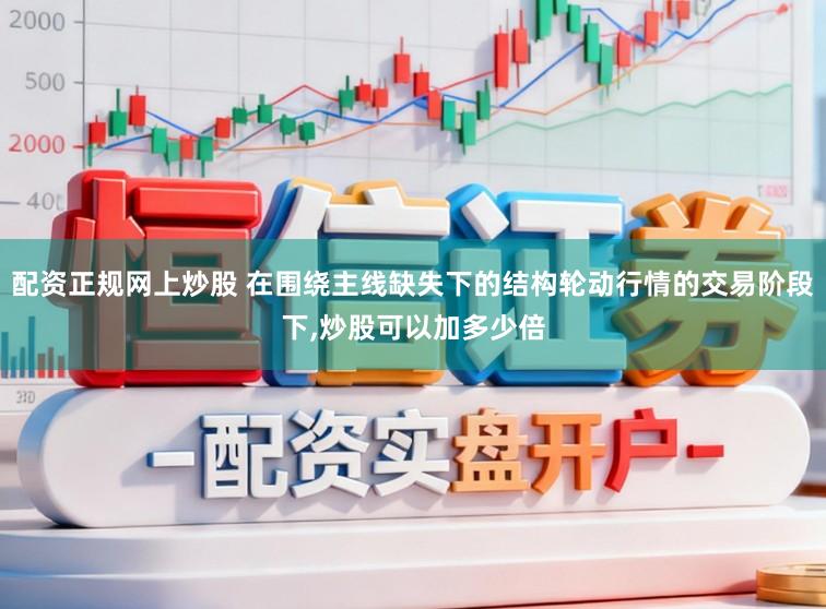 配资正规网上炒股 在围绕主线缺失下的结构轮动行情的交易阶段下,炒股可以加多少倍