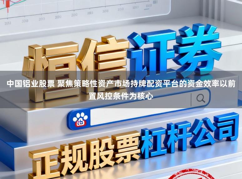 中国铝业股票 聚焦策略性资产市场持牌配资平台的资金效率以前置风控条件为核心