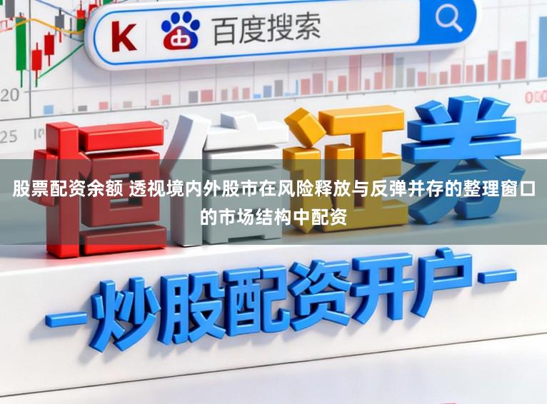 股票配资余额 透视境内外股市在风险释放与反弹并存的整理窗口的市场结构中配资