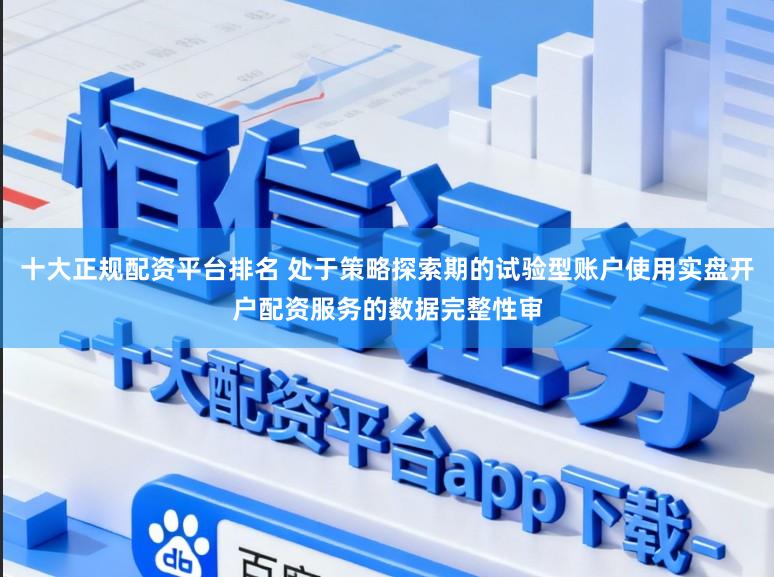 十大正规配资平台排名 处于策略探索期的试验型账户使用实盘开户配资服务的数据完整性审