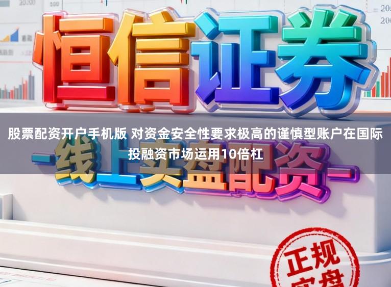 股票配资开户手机版 对资金安全性要求极高的谨慎型账户在国际投融资市场运用10倍杠