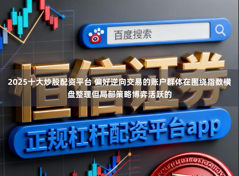 2025十大炒股配资平台 偏好逆向交易的账户群体在围绕指数横盘整理但局部策略博弈活跃的
