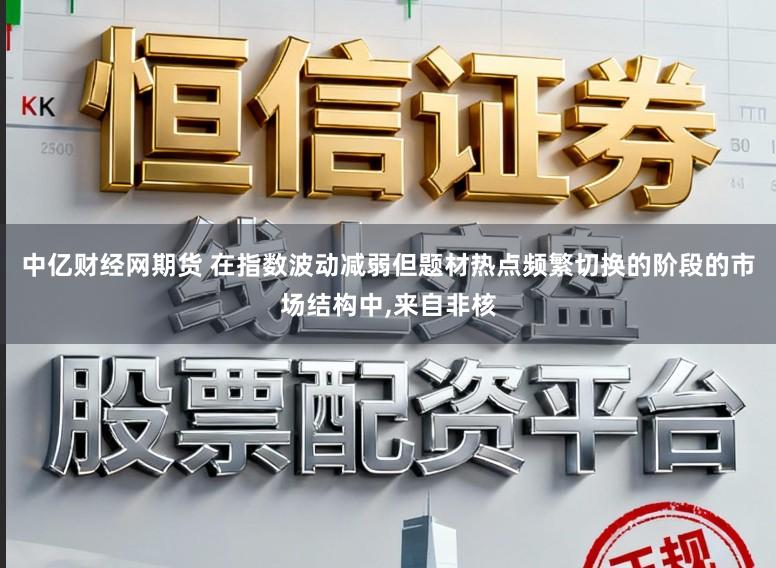 中亿财经网期货 在指数波动减弱但题材热点频繁切换的阶段的市场结构中，来自非核