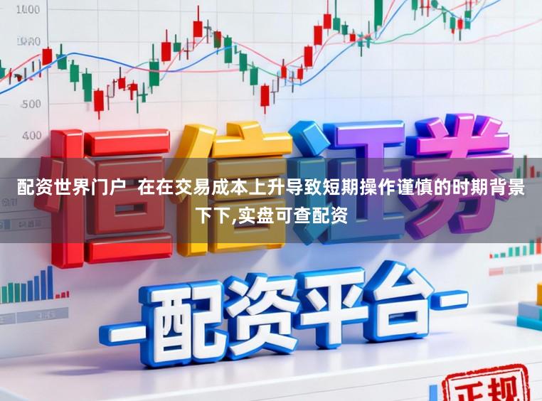配资世界门户  在在交易成本上升导致短期操作谨慎的时期背景下下，实盘可查配资