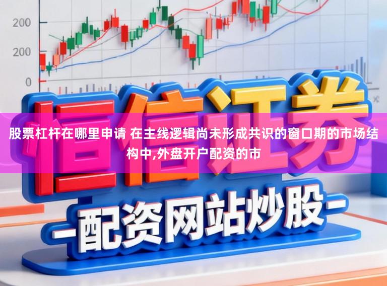 股票杠杆在哪里申请 在主线逻辑尚未形成共识的窗口期的市场结构中，外盘开户配资的市